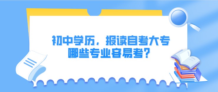 初中学历，报读自考大专哪些专业容易考？